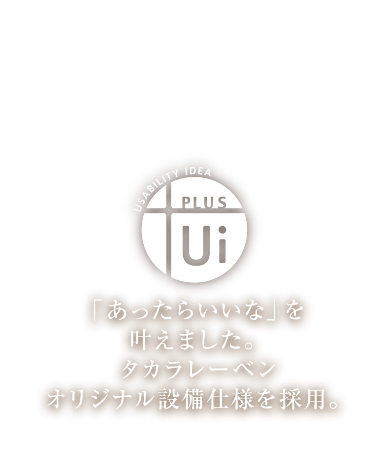 Ui PLUS 「あったらいいな」を叶えました。タカラレーベンオリジナル設備仕様を採用。