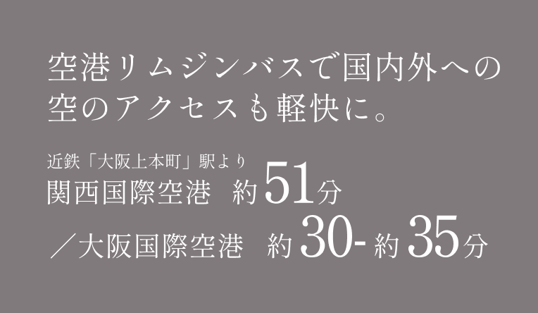 空港リムジンバスで国内外への空のアクセスも軽快に。近鉄「大阪上本町」駅より関西国際空港　約51分／大阪国際空港　約30-約35分