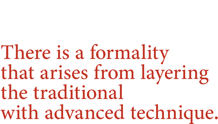 There is a formality that arises from layering the traditional with advanced technique.