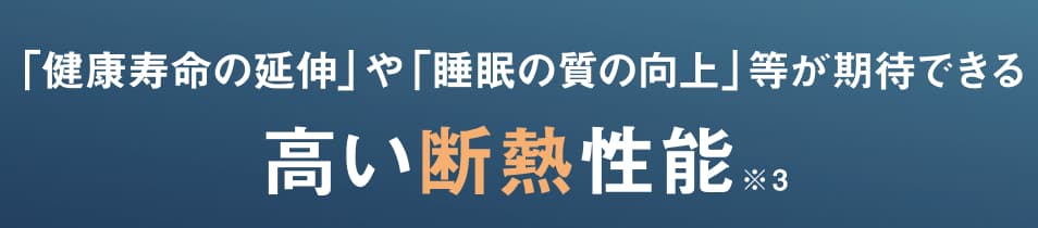 「健康寿命の延伸」や「睡眠の質の向上」等が期待できる高い断熱性能※3