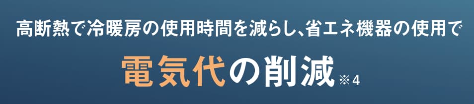 高断熱で冷暖房の使用時間を減らし、省エネ機器の使用で電気代の削減※4