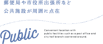 Public 郵便局や市役所出張所など公共施設が周囲に点在 Convenient location with public facilities such as a post office and city hall branch scattered around.