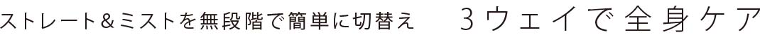 ストレート＆ミストを無段階で簡単に切替え 3ウェイで全身ケア