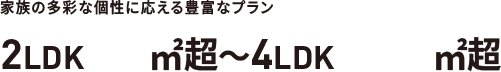 家族の多彩な個性に応える豊富なプラン 2LDK57㎡超～4LDK152㎡超