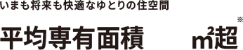 いまも将来も快適なゆとりの住空間 平均専有面積70㎡超