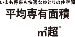 いまも将来も快適なゆとりの住空間 平均専有面積70㎡超